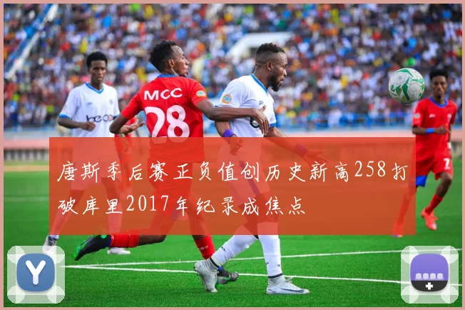 唐斯季后赛正负值创历史新高258打破库里2017年纪录成焦点
