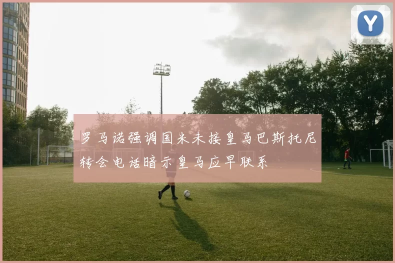 罗马诺强调国米未接皇马巴斯托尼转会电话暗示皇马应早联系