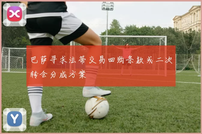 巴萨寻求法蒂交易回购条款或二次转会分成方案