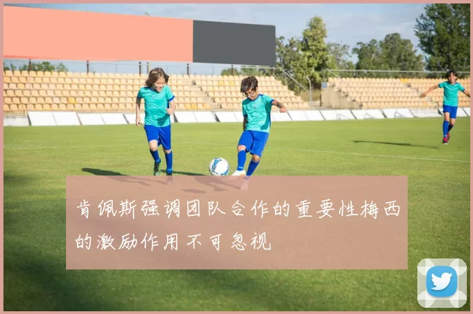 肯佩斯强调团队合作的重要性梅西的激励作用不可忽视