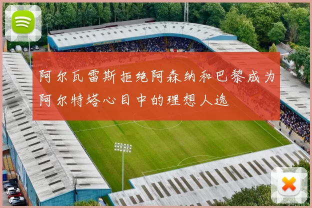 阿尔瓦雷斯拒绝阿森纳和巴黎成为阿尔特塔心目中的理想人选