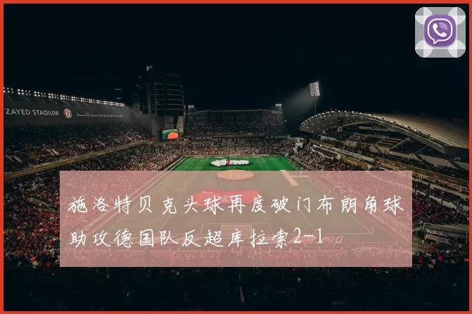 施洛特贝克头球再度破门布朗角球助攻德国队反超库拉索2-1