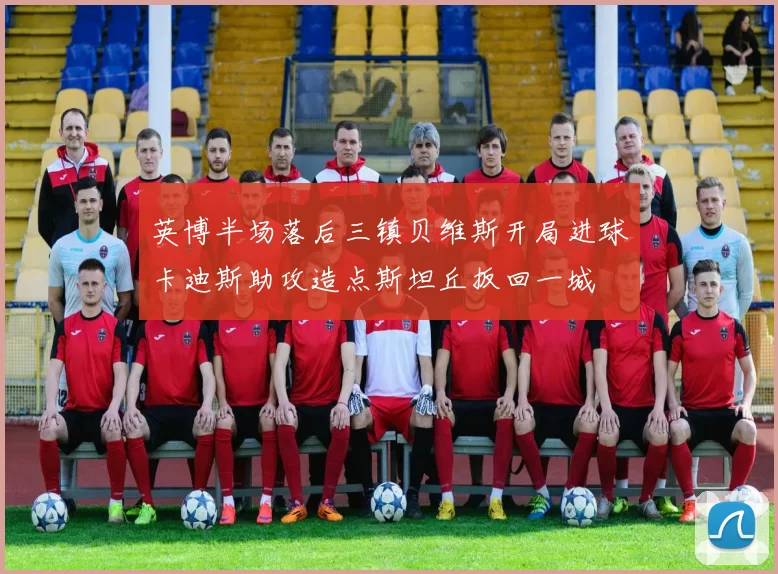 英博半场落后三镇贝维斯开局进球卡迪斯助攻造点斯坦丘扳回一城