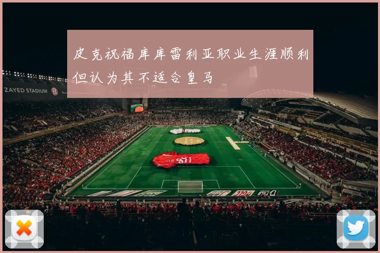 皮克祝福库库雷利亚职业生涯顺利但认为其不适合皇马