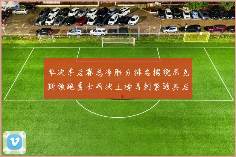 单次季后赛总净胜分排名揭晓尼克斯领跑勇士两次上榜马刺紧随其后