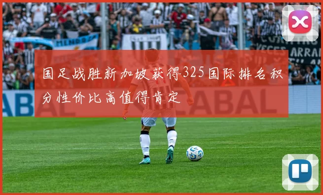 国足战胜新加坡获得325国际排名积分性价比高值得肯定