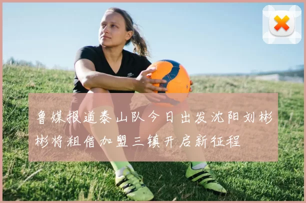 鲁媒报道泰山队今日出发沈阳刘彬彬将租借加盟三镇开启新征程