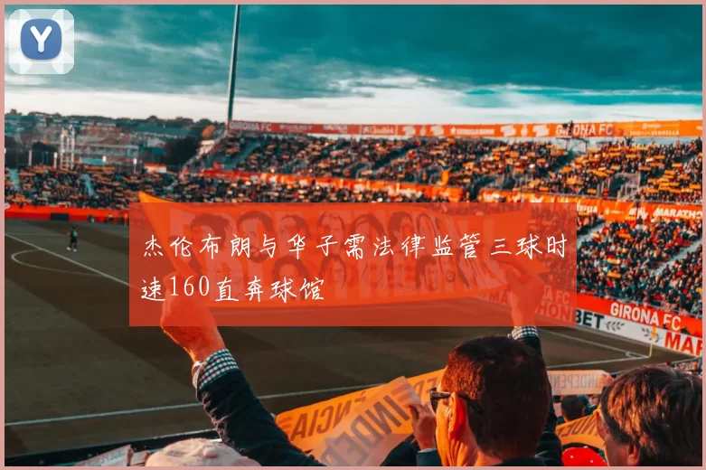 杰伦布朗与华子需法律监管三球时速160直奔球馆