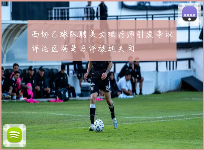 西协乙球队聘美女理疗师引发争议评论区满是恶评被迫关闭