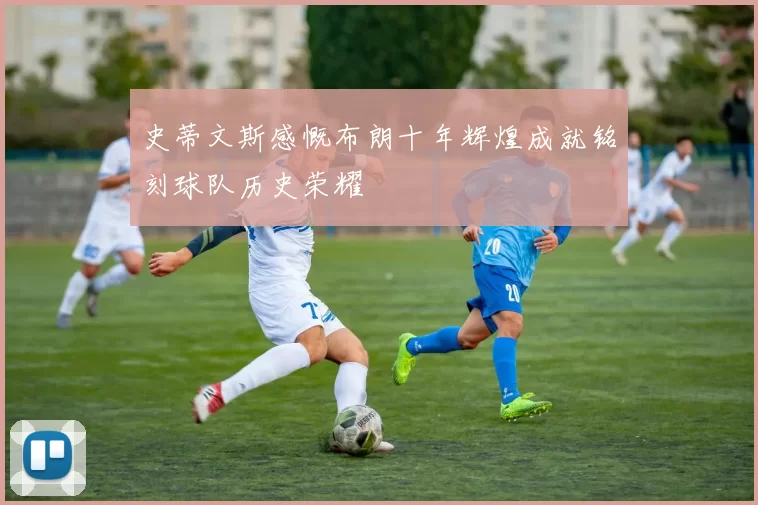 史蒂文斯感慨布朗十年辉煌成就铭刻球队历史荣耀