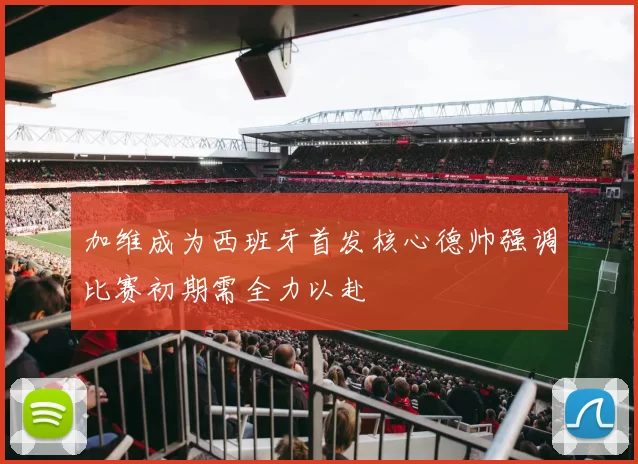 加维成为西班牙首发核心德帅强调比赛初期需全力以赴