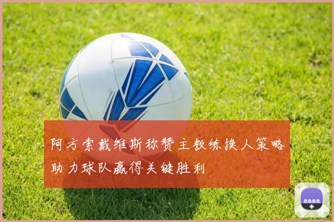 阿方索戴维斯称赞主教练换人策略助力球队赢得关键胜利