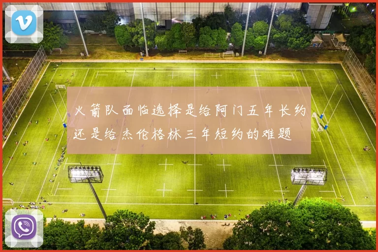 火箭队面临选择是给阿门五年长约还是给杰伦格林三年短约的难题